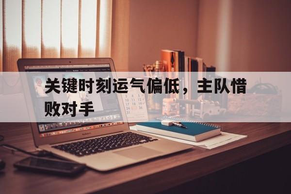 在线娱乐-关键时刻运气偏低，主队惜败对手的简单介绍