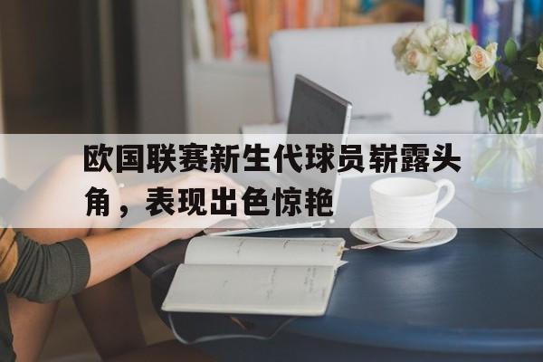 C7娱乐app下载-欧国联赛新生代球员崭露头角，表现出色惊艳的简单介绍