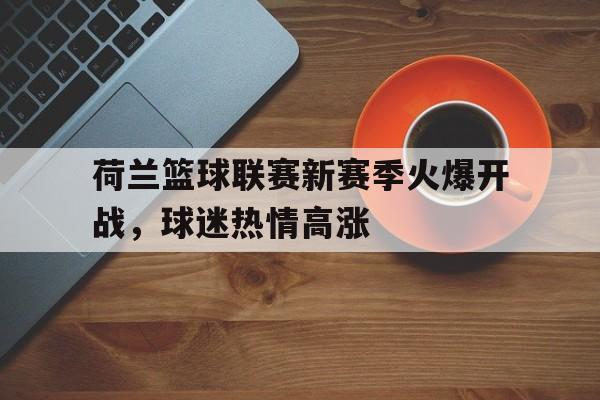 荷兰篮球联赛新赛季火爆开战,球迷热情高涨(荷兰篮球联赛新赛季火爆开战,球迷热情高涨了吗) 荷兰篮球联赛新赛季火爆开战,球迷热情高涨(荷兰篮球联赛新赛季火爆开战,球迷热情高涨了吗)