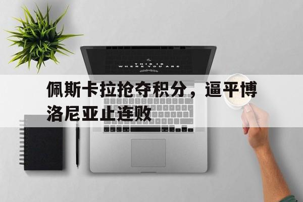 C7娱乐-佩斯卡拉抢夺积分，逼平博洛尼亚止连败的简单介绍