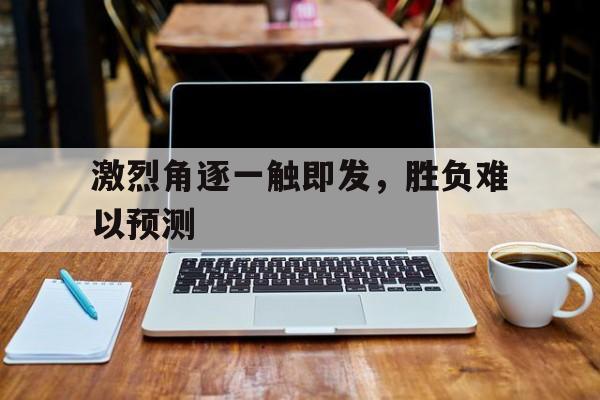 在线娱乐-激烈角逐一触即发，胜负难以预测